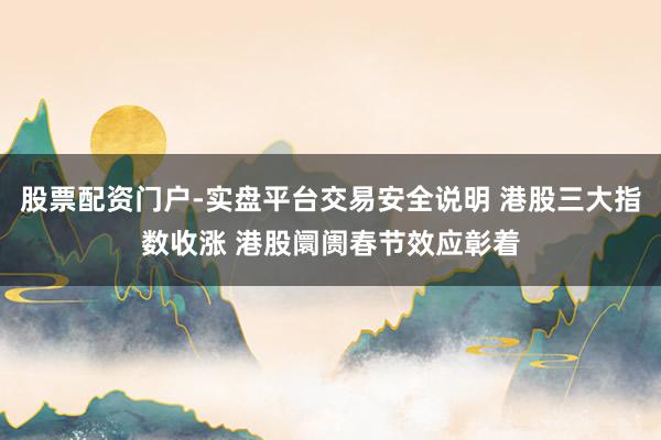 股票配资门户-实盘平台交易安全说明 港股三大指数收涨 港股阛阓春节效应彰着