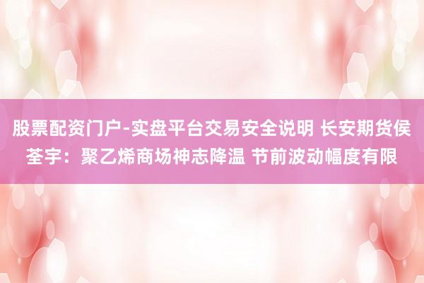 股票配资门户-实盘平台交易安全说明 长安期货侯荃宇：聚乙烯商场神志降温 节前波动幅度有限