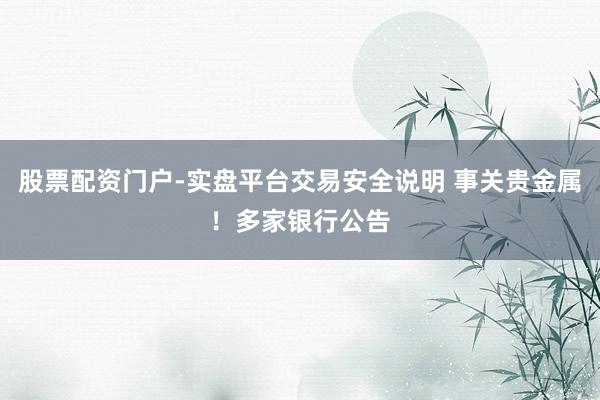 股票配资门户-实盘平台交易安全说明 事关贵金属！多家银行公告