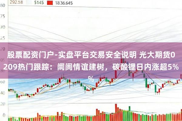 股票配资门户-实盘平台交易安全说明 光大期货0209热门跟踪：阛阓情谊建树，碳酸锂日内涨超5%