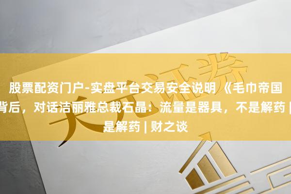 股票配资门户-实盘平台交易安全说明 《毛巾帝国》出圈背后，对话洁丽雅总裁石晶：流量是器具，不是解药 | 财之谈
