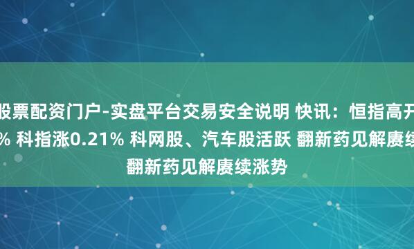 股票配资门户-实盘平台交易安全说明 快讯：恒指高开0.23% 科指涨0.21% 科网股、汽车股活跃 翻新药见解赓续涨势