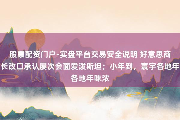 股票配资门户-实盘平台交易安全说明 好意思商务部长改口承认屡次会面爱泼斯坦；小年到，寰宇各地年味浓