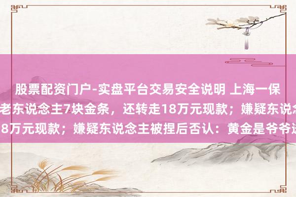 股票配资门户-实盘平台交易安全说明 上海一保姆入职不到2个月偷走老东说念主7块金条，还转走18万元现款；嫌疑东说念主被捏后否认：黄金是爷爷送的