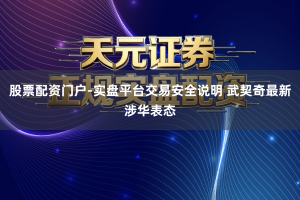 股票配资门户-实盘平台交易安全说明 武契奇最新涉华表态