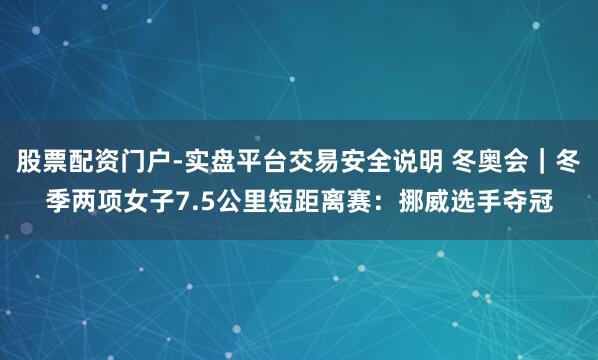 股票配资门户-实盘平台交易安全说明 冬奥会｜冬季两项女子7.5公里短距离赛：挪威选手夺冠