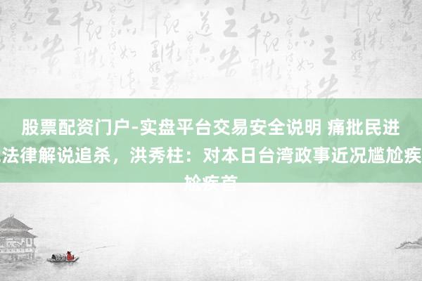 股票配资门户-实盘平台交易安全说明 痛批民进党法律解说追杀，洪秀柱：对本日台湾政事近况尴尬疾首