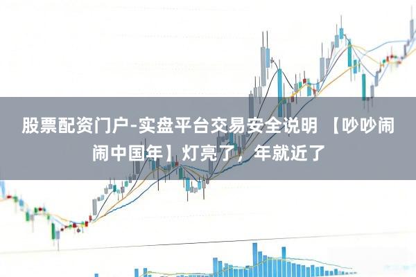 股票配资门户-实盘平台交易安全说明 【吵吵闹闹中国年】灯亮了，年就近了