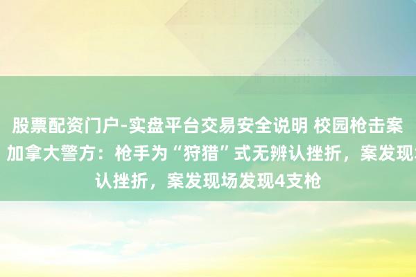 股票配资门户-实盘平台交易安全说明 校园枪击案致9死25伤，加拿大警方：枪手为“狩猎”式无辨认挫折，案发现场发现4支枪