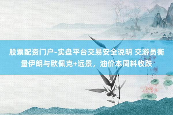 股票配资门户-实盘平台交易安全说明 交游员衡量伊朗与欧佩克+远景，油价本周料收跌