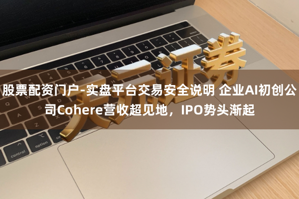 股票配资门户-实盘平台交易安全说明 企业AI初创公司Cohere营收超见地，IPO势头渐起