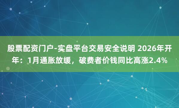 股票配资门户-实盘平台交易安全说明 2026年开年：1月通胀放缓，破费者价钱同比高涨2.4%