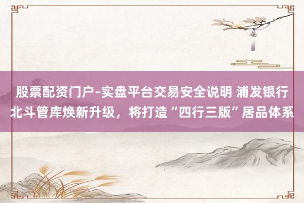 股票配资门户-实盘平台交易安全说明 浦发银行北斗管库焕新升级，将打造“四行三版”居品体系