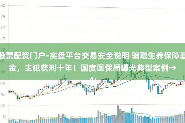 股票配资门户-实盘平台交易安全说明 骗取生养保障基金，主犯获刑十年！国度医保局曝光典型案例→