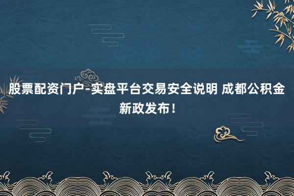股票配资门户-实盘平台交易安全说明 成都公积金新政发布！