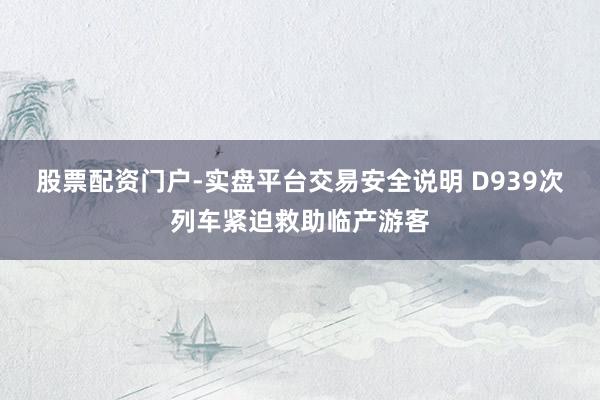 股票配资门户-实盘平台交易安全说明 D939次列车紧迫救助临产游客