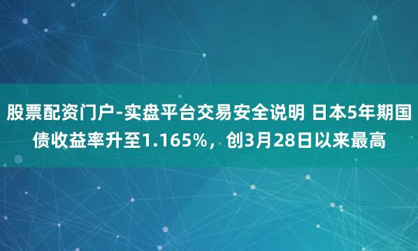 股票配资门户-实盘平台交易安全说明 日本5年期国债收益率升至1.165%，创3月28日以来最高