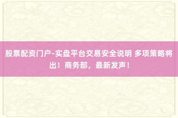 股票配资门户-实盘平台交易安全说明 多项策略将出！商务部，最新发声！