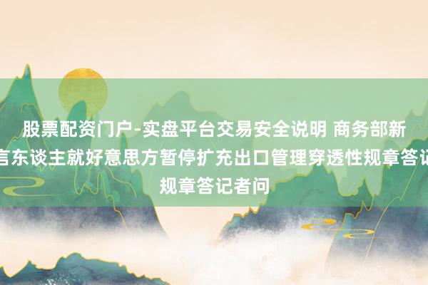 股票配资门户-实盘平台交易安全说明 商务部新闻发言东谈主就好意思方暂停扩充出口管理穿透性规章答记者问