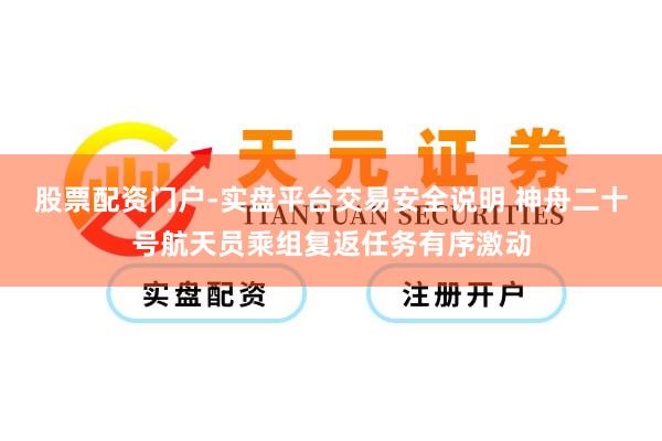 股票配资门户-实盘平台交易安全说明 神舟二十号航天员乘组复返任务有序激动