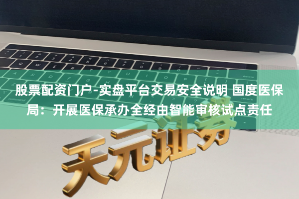 股票配资门户-实盘平台交易安全说明 国度医保局：开展医保承办全经由智能审核试点责任