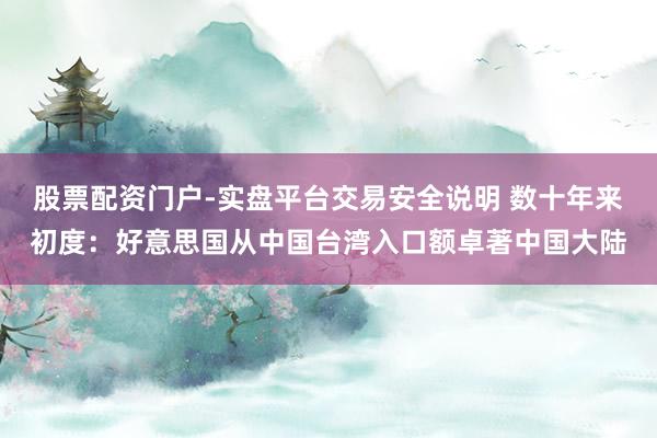 股票配资门户-实盘平台交易安全说明 数十年来初度：好意思国从中国台湾入口额卓著中国大陆