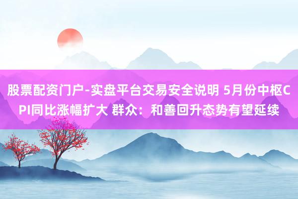 股票配资门户-实盘平台交易安全说明 5月份中枢CPI同比涨幅扩大 群众：和善回升态势有望延续