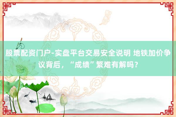 股票配资门户-实盘平台交易安全说明 地铁加价争议背后，“成绩”繁难有解吗？
