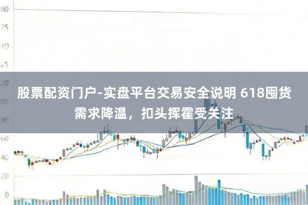 股票配资门户-实盘平台交易安全说明 618囤货需求降温，扣头挥霍受关注