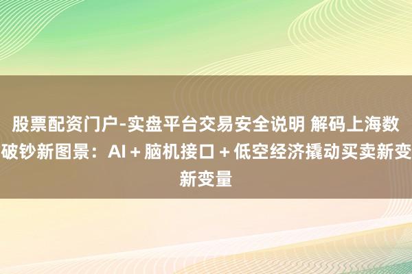 股票配资门户-实盘平台交易安全说明 解码上海数字破钞新图景：AI＋脑机接口＋低空经济撬动买卖新变量