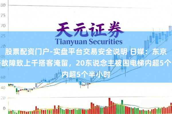 股票配资门户-实盘平台交易安全说明 日媒：东京晴空塔故障致上千搭客淹留，20东说念主被困电梯内超5个半小时