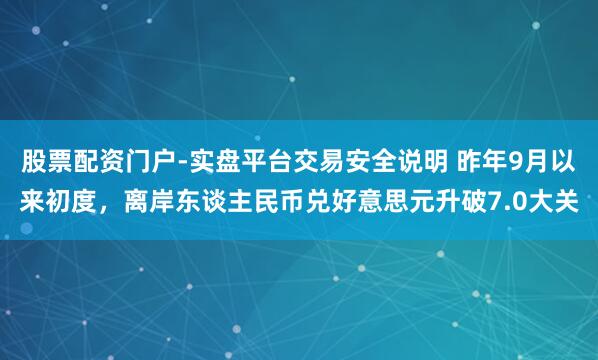 股票配资门户-实盘平台交易安全说明 昨年9月以来初度，离岸东谈主民币兑好意思元升破7.0大关