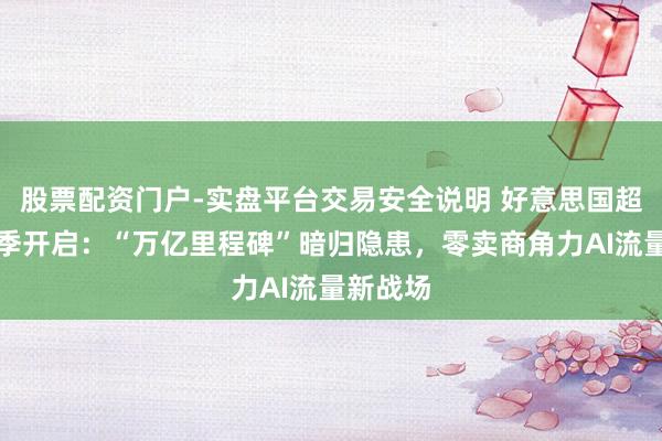 股票配资门户-实盘平台交易安全说明 好意思国超等花费季开启：“万亿里程碑”暗归隐患，零卖商角力AI流量新战场