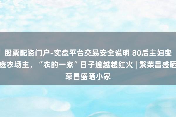 股票配资门户-实盘平台交易安全说明 80后主妇变身家庭农场主，“农的一家”日子逾越越红火 | 繁荣昌盛晒小家