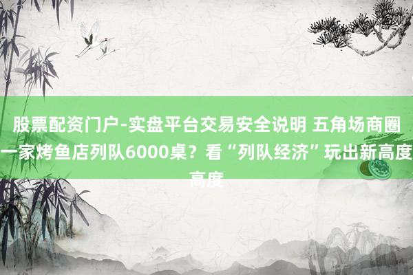 股票配资门户-实盘平台交易安全说明 五角场商圈一家烤鱼店列队6000桌？看“列队经济”玩出新高度