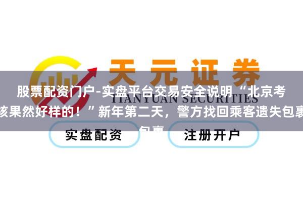 股票配资门户-实盘平台交易安全说明 “北京考核果然好样的！”新年第二天，警方找回乘客遗失包裹