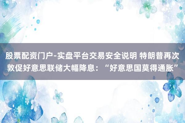 股票配资门户-实盘平台交易安全说明 特朗普再次敦促好意思联储大幅降息：“好意思国莫得通胀”