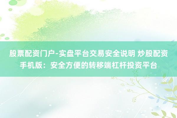 股票配资门户-实盘平台交易安全说明 炒股配资手机版：安全方便的转移端杠杆投资平台
