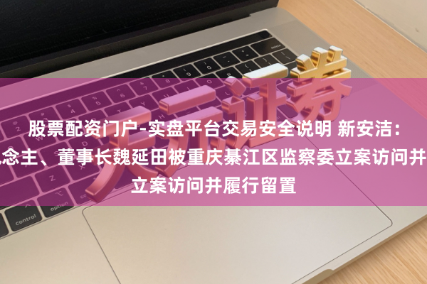 股票配资门户-实盘平台交易安全说明 新安洁：实控东说念主、董事长魏延田被重庆綦江区监察委立案访问并履行留置