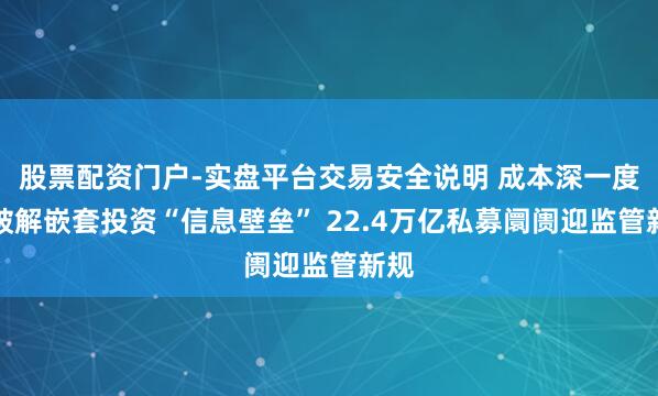 股票配资门户-实盘平台交易安全说明 成本深一度丨破解嵌套投资“信息壁垒” 22.4万亿私募阛阓迎监管新规
