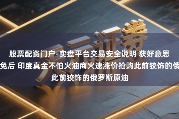 股票配资门户-实盘平台交易安全说明 获好意思国临时豁免后 印度真金不怕火油商火速涨价抢购此前狡饰的俄罗斯原油