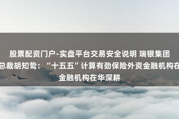 股票配资门户-实盘平台交易安全说明 瑞银集团中国区总裁胡知鸷：“十五五”计算有劲保险外资金融机构在华深耕
