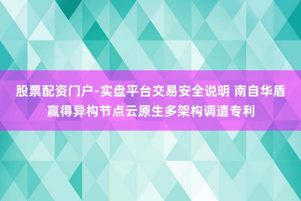 股票配资门户-实盘平台交易安全说明 南自华盾赢得异构节点云原生多架构调遣专利