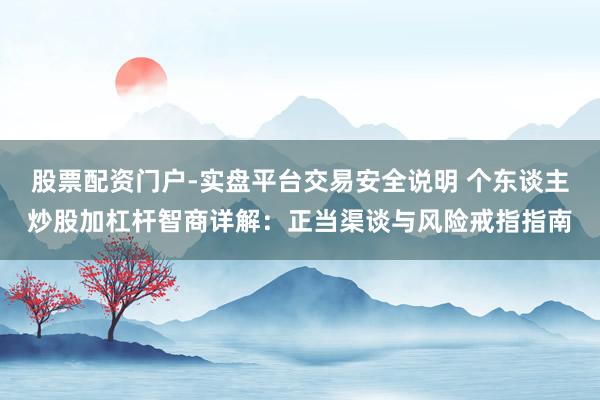 股票配资门户-实盘平台交易安全说明 个东谈主炒股加杠杆智商详解：正当渠谈与风险戒指指南