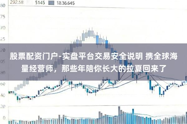 股票配资门户-实盘平台交易安全说明 携全球海量经营师，那些年陪你长大的拉夏回来了