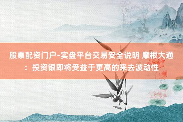 股票配资门户-实盘平台交易安全说明 摩根大通：投资银即将受益于更高的来去波动性
