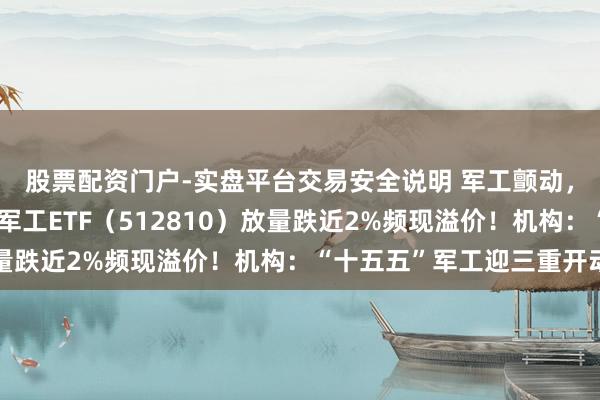 股票配资门户-实盘平台交易安全说明 军工颤动，什么原因？华宝基金军工ETF（512810）放量跌近2%频现溢价！机构：“十五五”军工迎三重开动