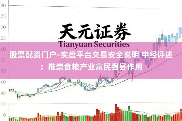 股票配资门户-实盘平台交易安全说明 中经评述：推崇食粮产业富民强县作用