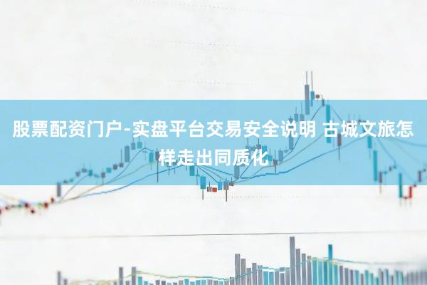 股票配资门户-实盘平台交易安全说明 古城文旅怎样走出同质化