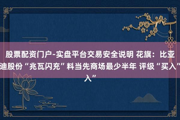 股票配资门户-实盘平台交易安全说明 花旗：比亚迪股份“兆瓦闪充”料当先商场最少半年 评级“买入”